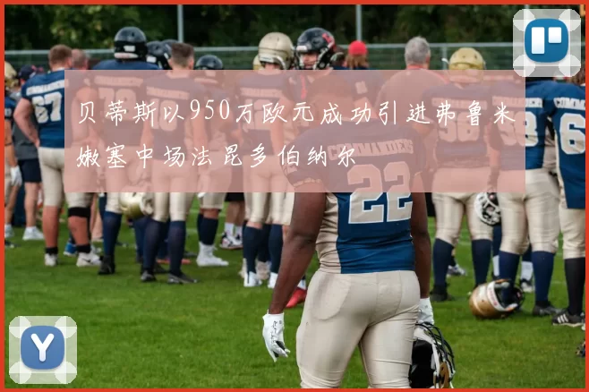 贝蒂斯以950万欧元成功引进弗鲁米嫩塞中场法昆多伯纳尔