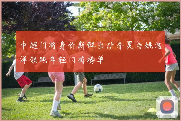 中超门将身价新鲜出炉李昊与姚浩洋领跑年轻门将榜单