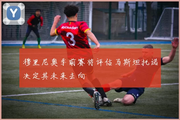穆里尼奥季前赛将评估马斯坦托诺决定其未来去向