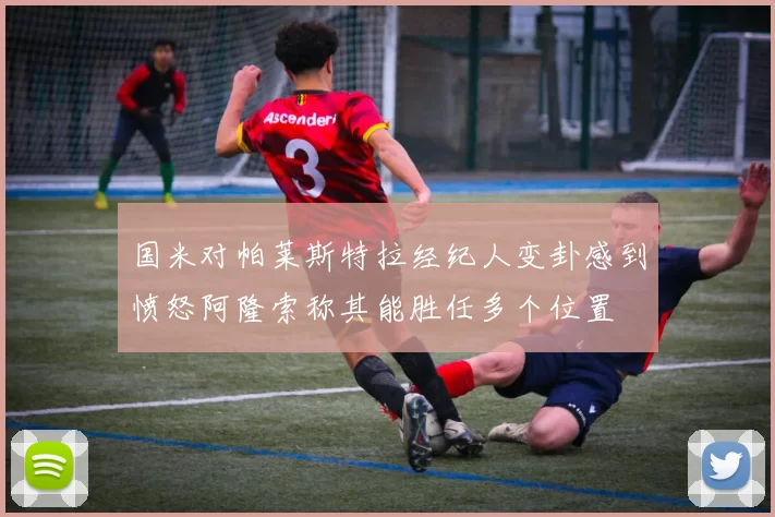 国米对帕莱斯特拉经纪人变卦感到愤怒阿隆索称其能胜任多个位置