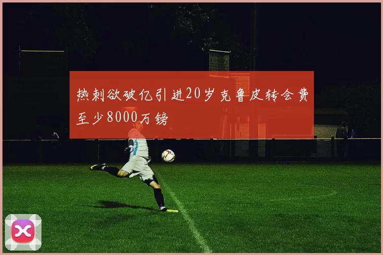 热刺欲破亿引进20岁克鲁皮转会费至少8000万镑