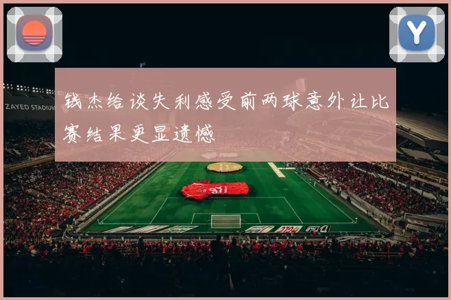 钱杰给谈失利感受前两球意外让比赛结果更显遗憾