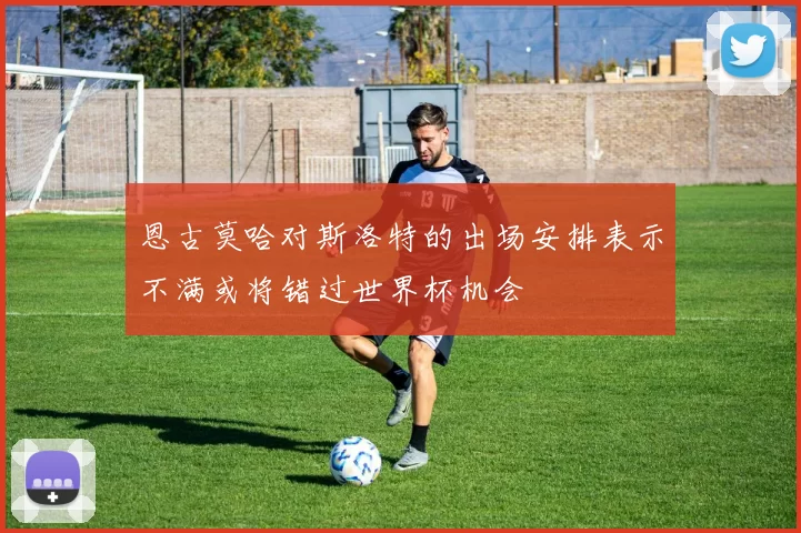 恩古莫哈对斯洛特的出场安排表示不满或将错过世界杯机会